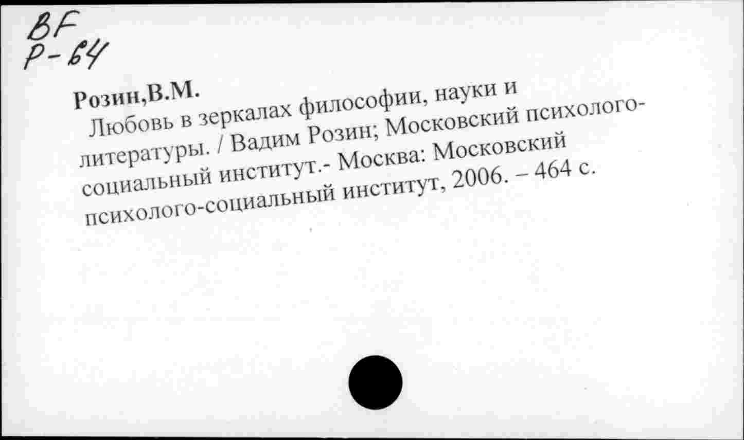 ﻿Розин,В.М.
Любовь в зеркалах философии, науки и литературы. / Вадим Розин; Московский психологосоциальный институт.- Москва: Московский психолого-социальный институт, 2006. - 464 с.